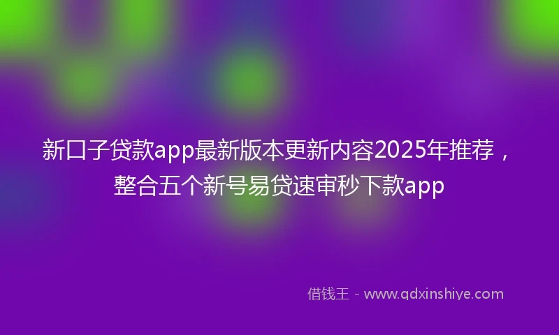 新口子贷款app最新版本更新内容2025年推荐，整合五个新号易贷速审秒下款app