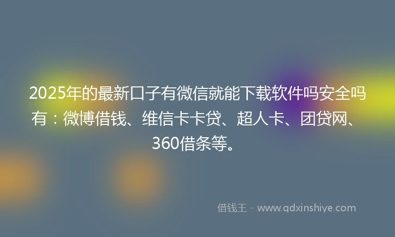 2025年的最新口子有微信就能下载软件吗安全吗有：微博借钱、维信卡卡贷、超人卡、团贷网、360借条等。