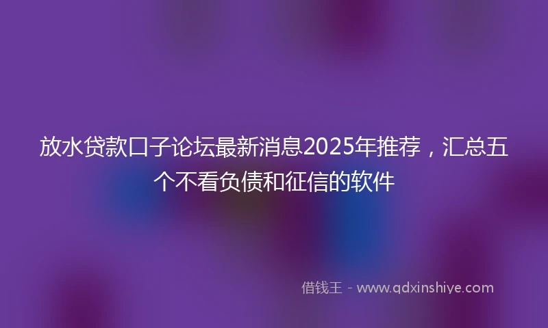 放水贷款口子论坛最新消息2025年推荐，汇总五个不看负债和征信的软件