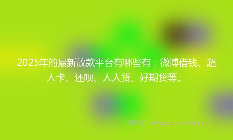 2025年的最新放款平台有哪些有：微博借钱、超人卡、还呗、人人贷、好期贷等。
