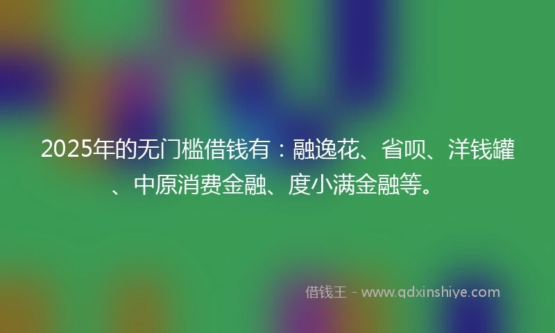 2025年的无门槛借钱有：融逸花、省呗、洋钱罐、中原消费金融、度小满金融等。