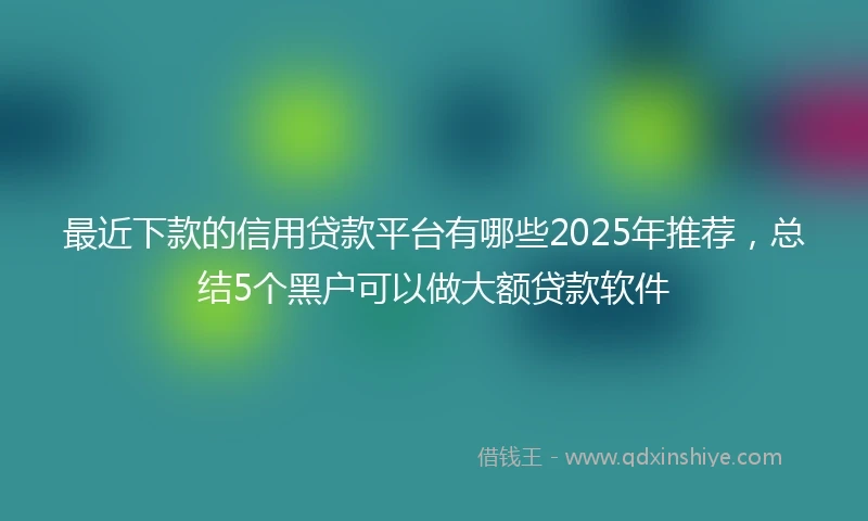 最近下款的信用贷款平台有哪些2025年推荐，总结5个黑户可以做大额贷款软件