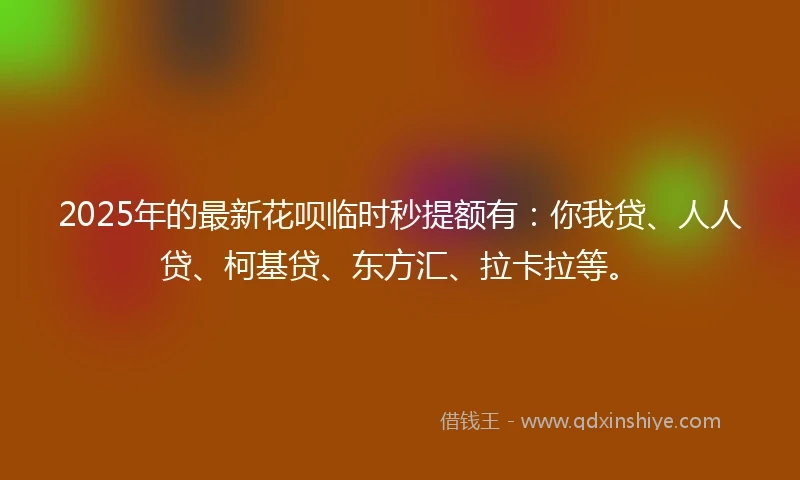 2025年的最新花呗临时秒提额有：你我贷、人人贷、柯基贷、东方汇、拉卡拉等。