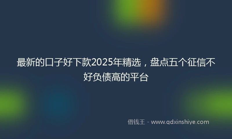 最新的口子好下款2025年精选，盘点五个征信不好负债高的平台