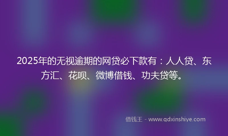 2025年的无视逾期的网贷必下款有：人人贷、东方汇、花呗、微博借钱、功夫贷等。