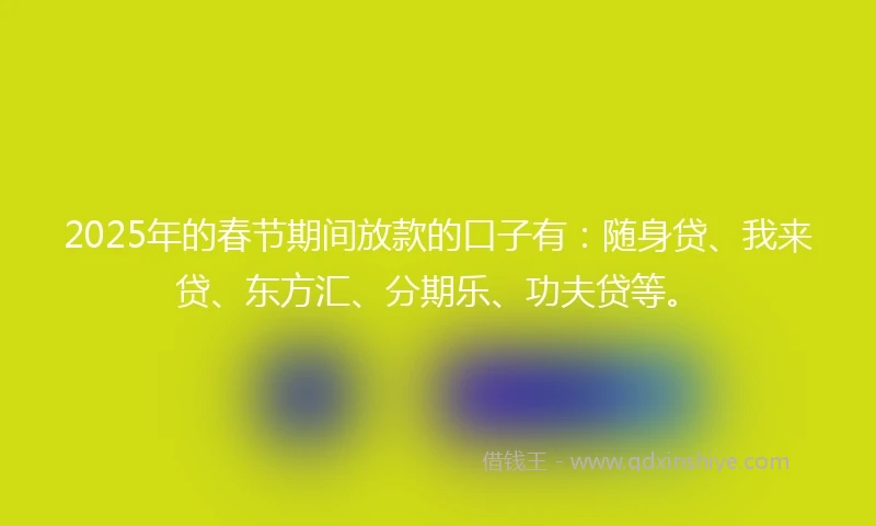 2025年的春节期间放款的口子有：随身贷、我来贷、东方汇、分期乐、功夫贷等。
