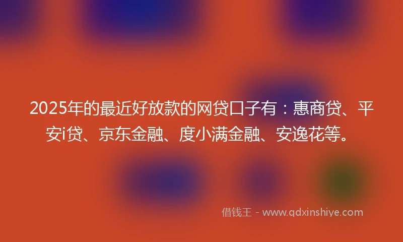2025年的最近好放款的网贷口子有：惠商贷、平安i贷、京东金融、度小满金融、安逸花等。