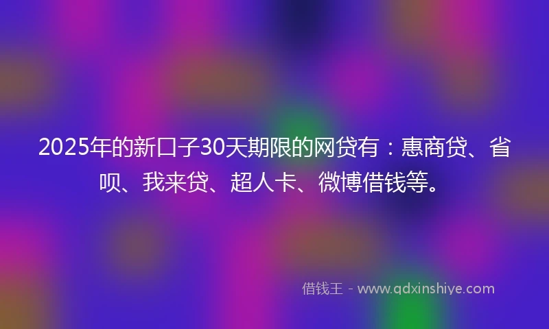 2025年的新口子30天期限的网贷有：惠商贷、省呗、我来贷、超人卡、微博借钱等。