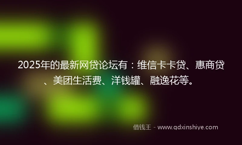 2025年的最新网贷论坛有：维信卡卡贷、惠商贷、美团生活费、洋钱罐、融逸花等。