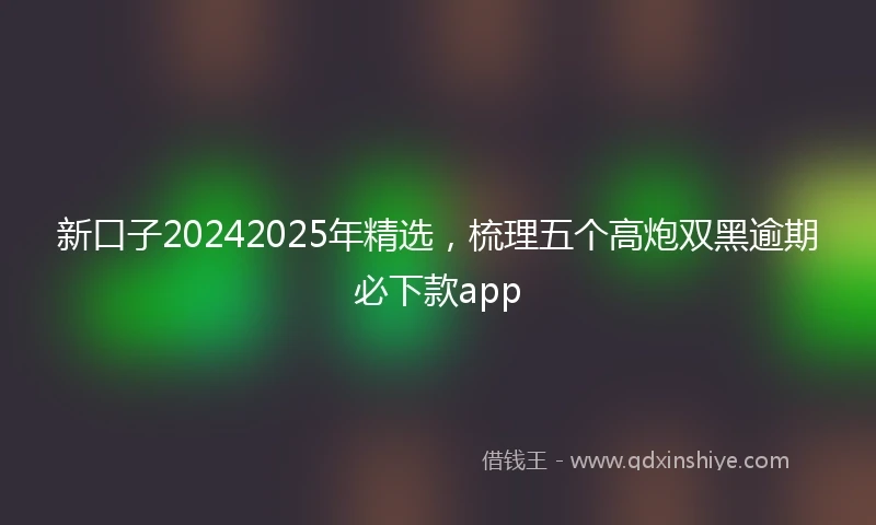 新口子20242025年精选，梳理五个高炮双黑逾期必下款app