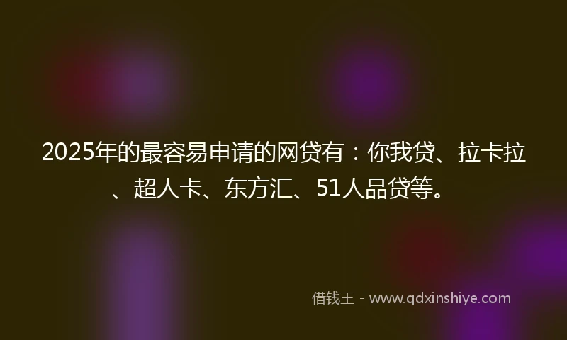 2025年的最容易申请的网贷有：你我贷、拉卡拉、超人卡、东方汇、51人品贷等。