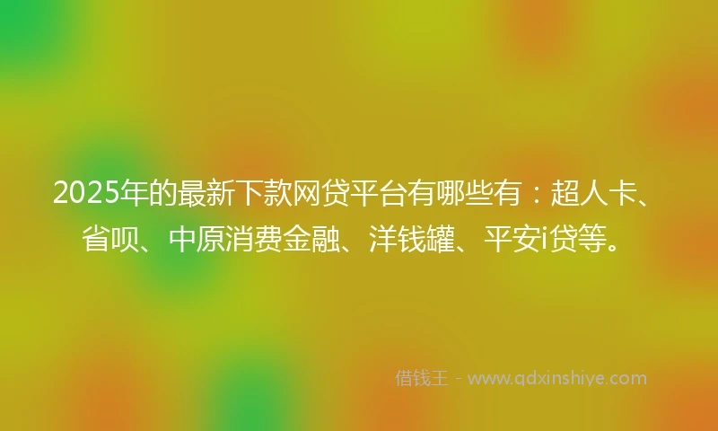 2025年的最新下款网贷平台有哪些有：超人卡、省呗、中原消费金融、洋钱罐、平安i贷等。