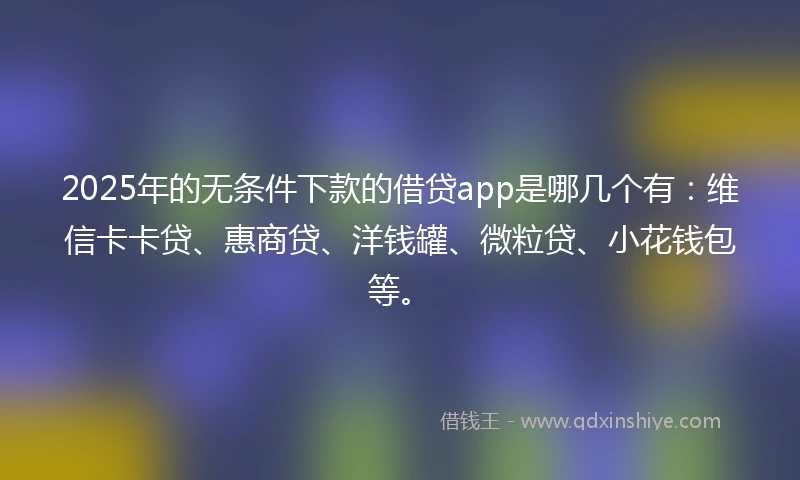 2025年的无条件下款的借贷app是哪几个有:维信卡卡贷、惠商贷、洋钱罐、微粒贷、小花钱包等。