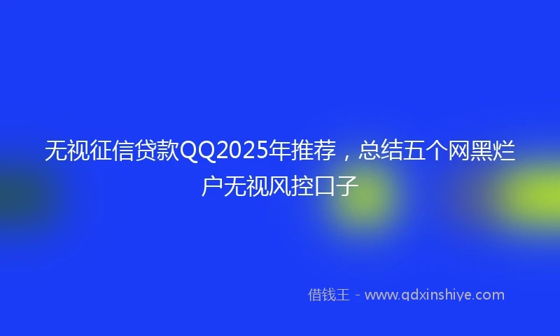无视征信贷款QQ2025年推荐，总结五个网黑烂户无视风控口子