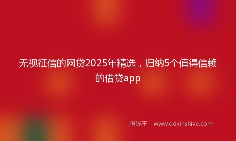 无视征信的网贷2025年精选，归纳5个值得信赖的借贷app