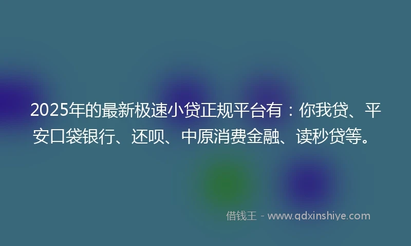 2025年的最新极速小贷正规平台有：你我贷、平安口袋银行、还呗、中原消费金融、读秒贷等。