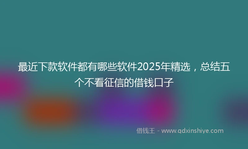 最近下款软件都有哪些软件2025年精选,总结五个不看征信的借钱口子