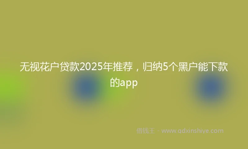 无视花户贷款2025年推荐，归纳5个黑户能下款的app