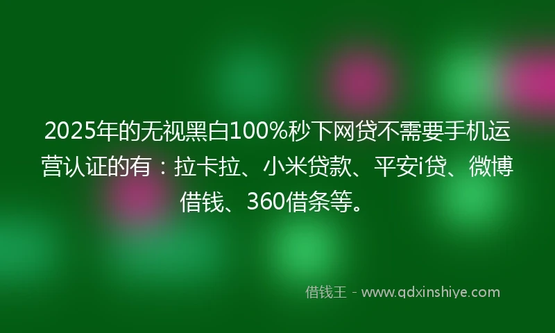 2025年的无视黑白100%秒下网贷不需要手机运营认证的有：拉卡拉、小米贷款、平安i贷、微博借钱、360借条等。