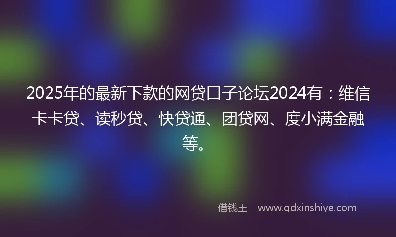 2025年的最新下款的网贷口子论坛2024有：维信卡卡贷、读秒贷、快贷通、团贷网、度小满金融等。