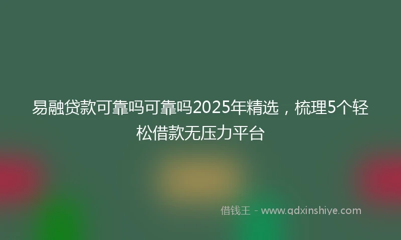 易融贷款可靠吗可靠吗2025年精选，梳理5个轻松借款无压力平台