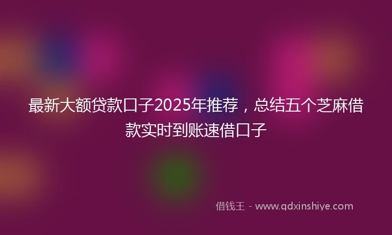 最新大额贷款口子2025年推荐，总结五个芝麻借款实时到账速借口子