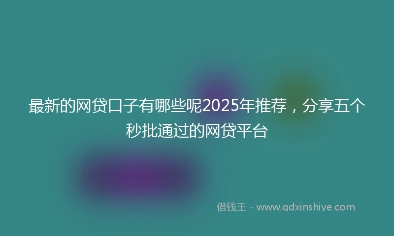 最新的网贷口子有哪些呢2025年推荐，分享五个秒批通过的网贷平台