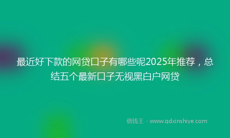 最近好下款的网贷口子有哪些呢2025年推荐，总结五个最新口子无视黑白户网贷