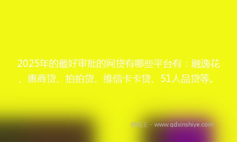2025年的最好审批的网贷有哪些平台有：融逸花、惠商贷、拍拍贷、维信卡卡贷、51人品贷等。