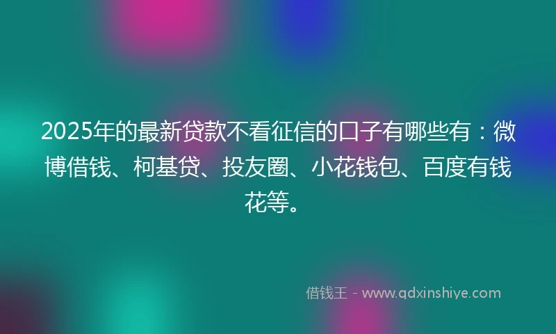 2025年的最新贷款不看征信的口子有哪些有:微博借钱、柯基贷、投友圈、小花钱包、百度有钱花等。