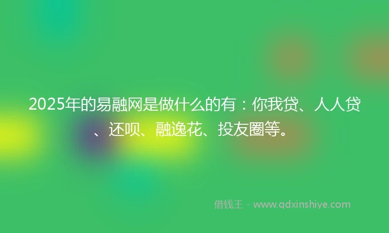 2025年的易融网是做什么的有：你我贷、人人贷、还呗、融逸花、投友圈等。