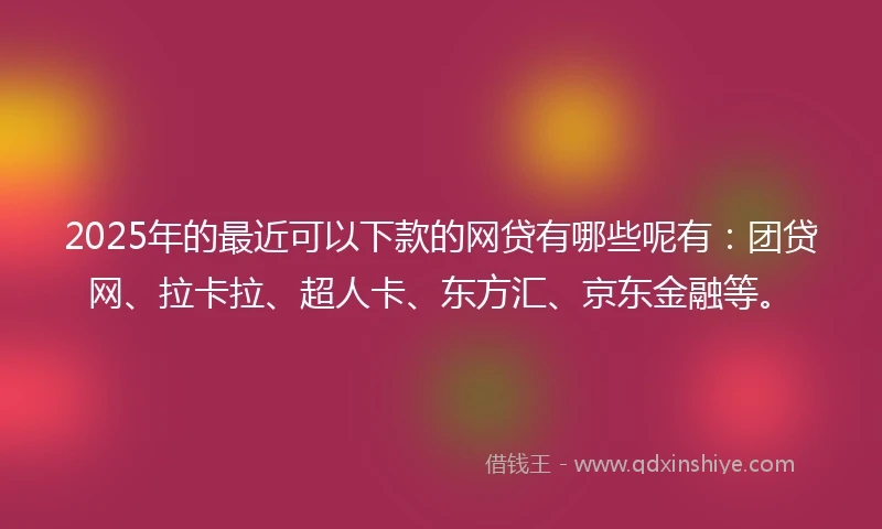 2025年的最近可以下款的网贷有哪些呢有：团贷网、拉卡拉、超人卡、东方汇、京东金融等。