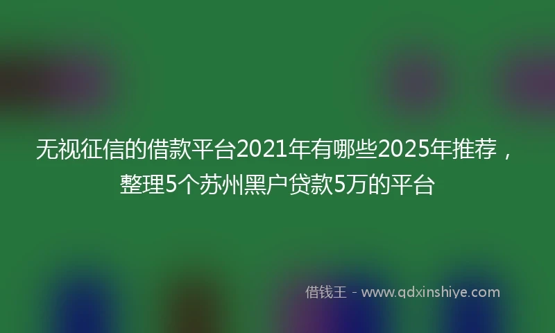 无视征信的借款平台2021年有哪些2025年推荐，整理5个苏州黑户贷款5万的平台