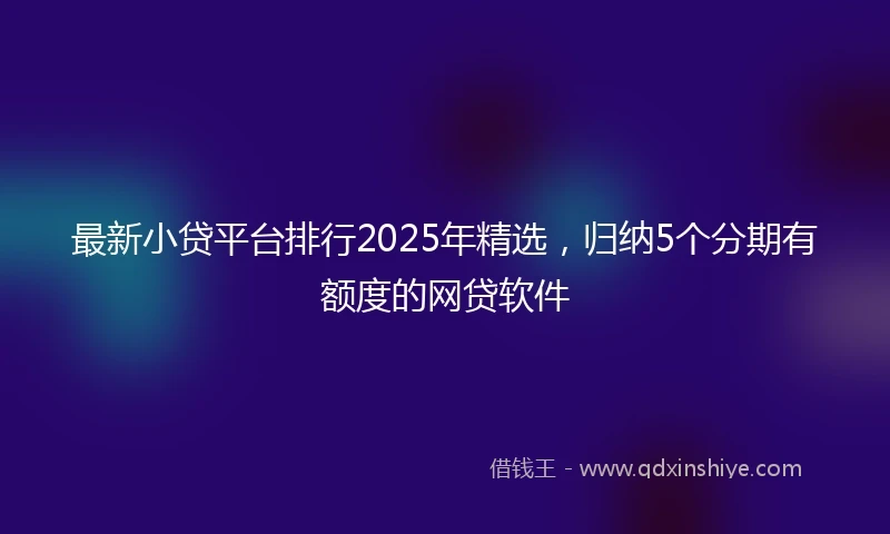 最新小贷平台排行2025年精选，归纳5个分期有额度的网贷软件