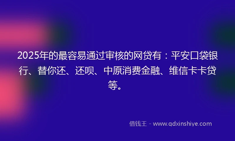 2025年的最容易通过审核的网贷有:平安口袋银行、替你还、还呗、中原消费金融、维信卡卡贷等。