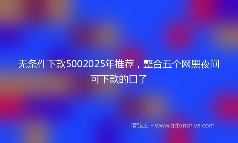 无条件下款5002025年推荐，整合五个网黑夜间可下款的口子