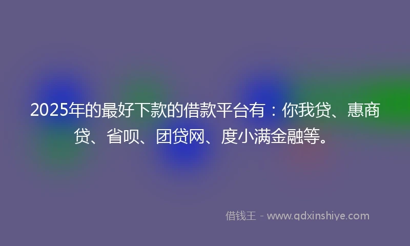 2025年的最好下款的借款平台有：你我贷、惠商贷、省呗、团贷网、度小满金融等。