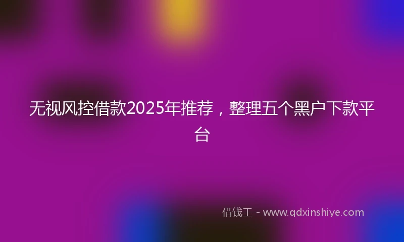 无视风控借款2025年推荐，整理五个黑户下款平台