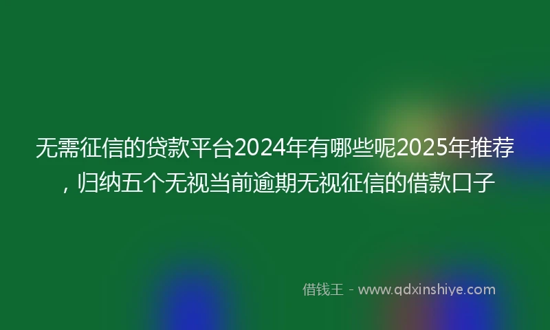 无需征信的贷款平台2024年有哪些呢2025年推荐，归纳五个无视当前逾期无视征信的借款口子