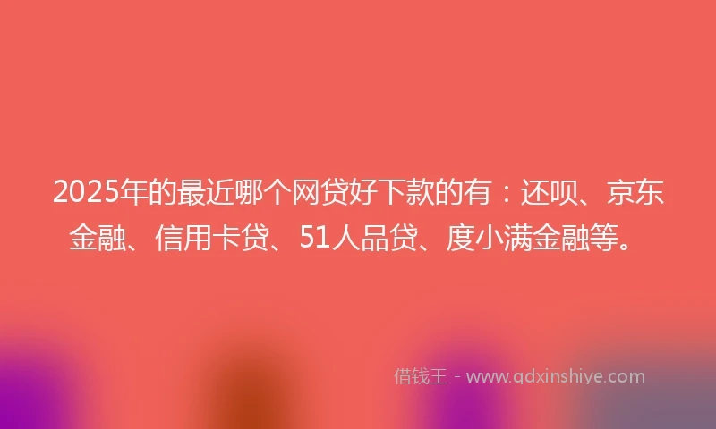 2025年的最近哪个网贷好下款的有：还呗、京东金融、信用卡贷、51人品贷、度小满金融等。