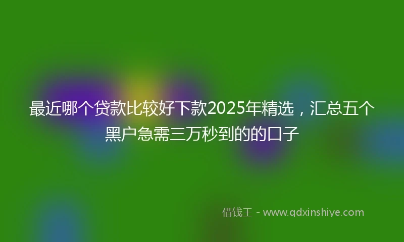 最近哪个贷款比较好下款2025年精选，汇总五个黑户急需三万秒到的的口子