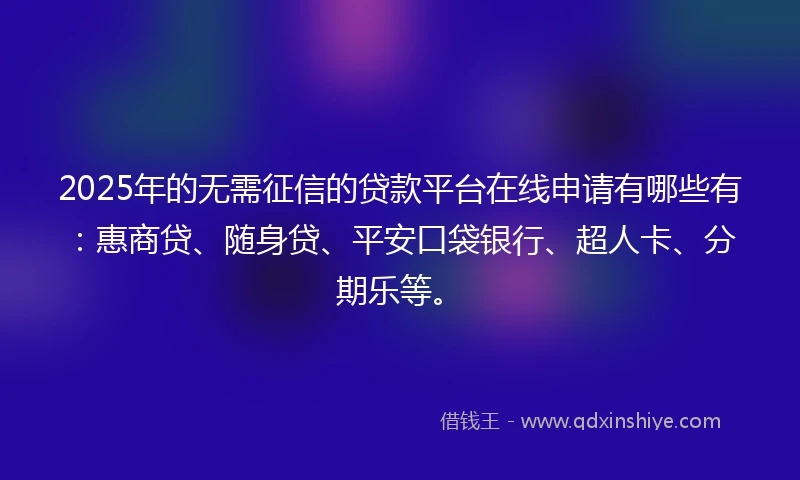 2025年的无需征信的贷款平台在线申请有哪些有：惠商贷、随身贷、平安口袋银行、超人卡、分期乐等。