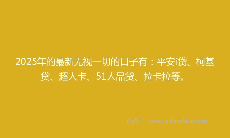 2025年的最新无视一切的口子有：平安i贷、柯基贷、超人卡、51人品贷、拉卡拉等。