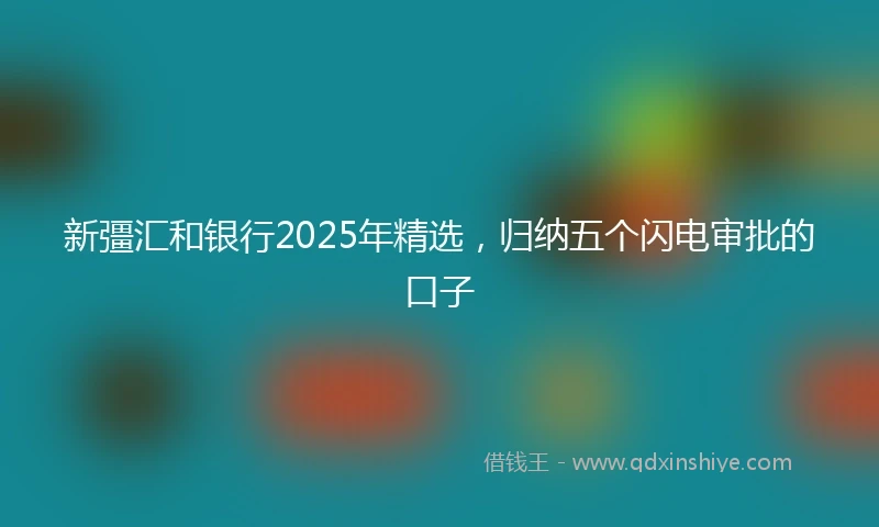 新彊汇和银行2025年精选，归纳五个闪电审批的口子