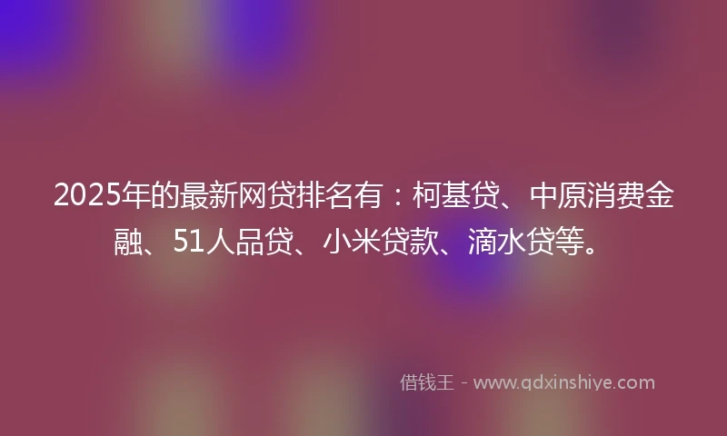 2025年的最新网贷排名有：柯基贷、中原消费金融、51人品贷、小米贷款、滴水贷等。