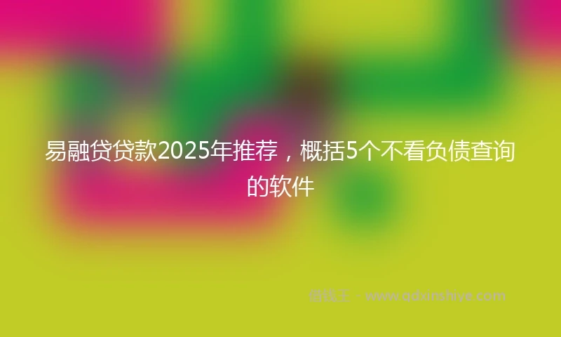 易融贷贷款2025年推荐，概括5个不看负债查询的软件
