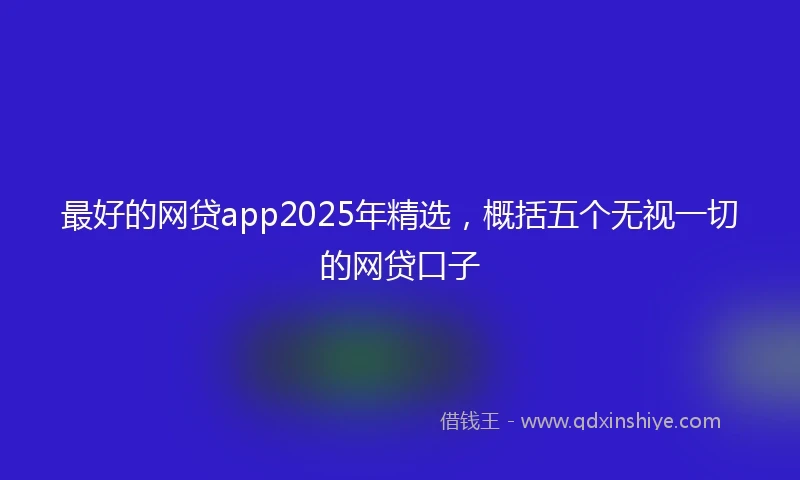 最好的网贷app2025年精选，概括五个无视一切的网贷口子