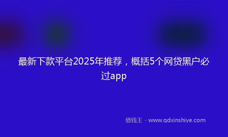 最新下款平台2025年推荐，概括5个网贷黑户必过app