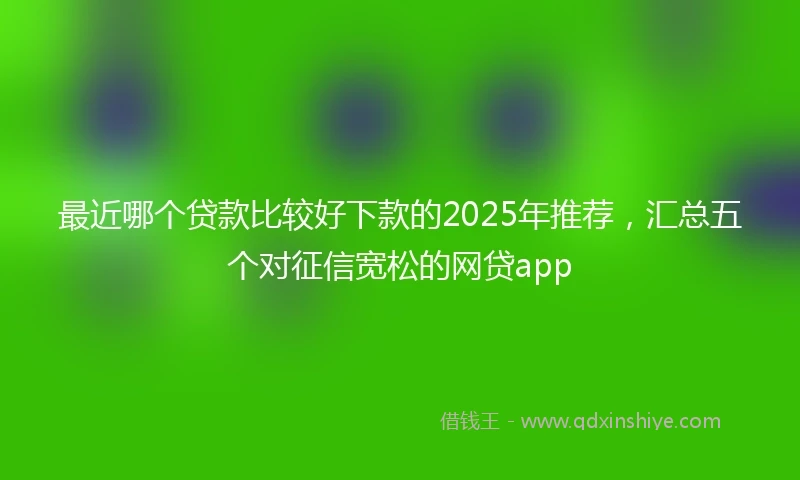 最近哪个贷款比较好下款的2025年推荐，汇总五个对征信宽松的网贷app