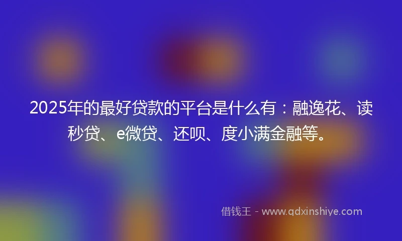 2025年的最好贷款的平台是什么有：融逸花、读秒贷、e微贷、还呗、度小满金融等。